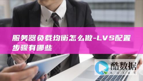 服务器负载均衡怎么做-LVS配置步骤有哪些