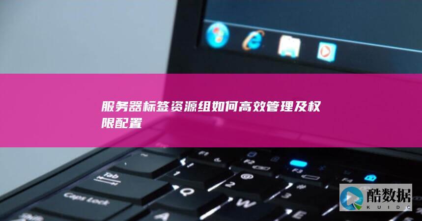 服务器标签资源组如何高效管理及权限配置