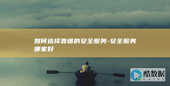 如何选择靠谱的安全服务-安全服务哪家好