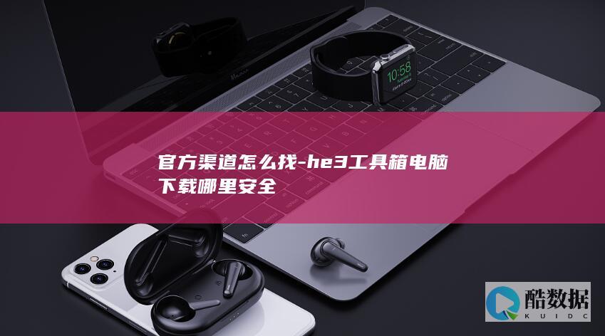 官方渠道怎么找-he3工具箱电脑下载哪里安全