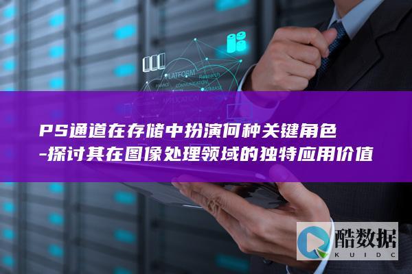 PS通道在存储中扮演何种关键角色-探讨其在图像处理领域的独特应用价值