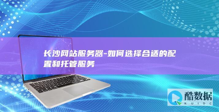 长沙网站服务器-如何选择合适的配置和托管服务