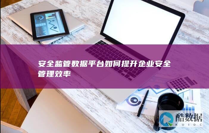 安全监管数据平台如何提升企业安全管理效率