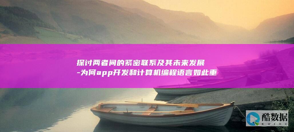 探讨两者间的紧密联系及其未来发展-为何app开发和计算机编程语言如此重要