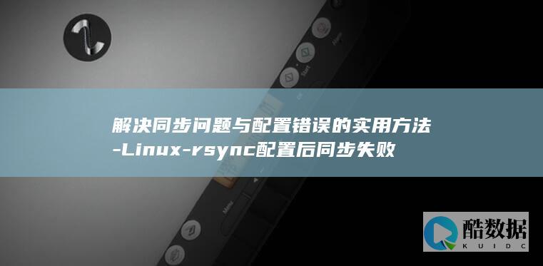 解决同步问题与配置错误的实用方法-Linux-rsync配置后同步失败