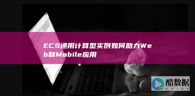 ECS通用计算型实例如何助力Web和Mobile应用