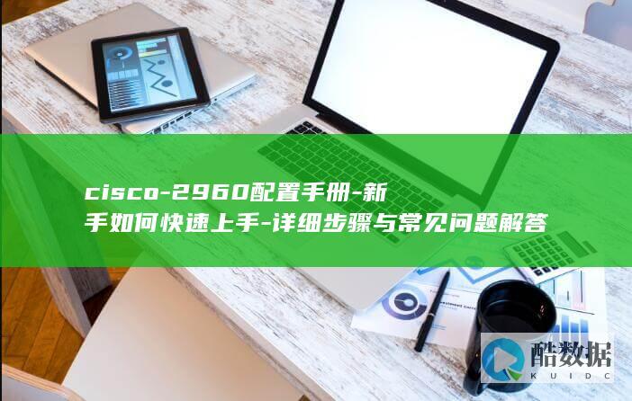 cisco-2960配置手册-新手如何快速上手-详细步骤与常见问题解答
