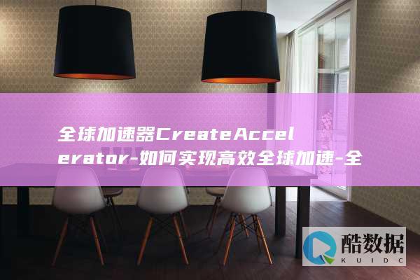 全球加速器CreateAccelerator-如何实现高效全球加速-全球加速实例和API