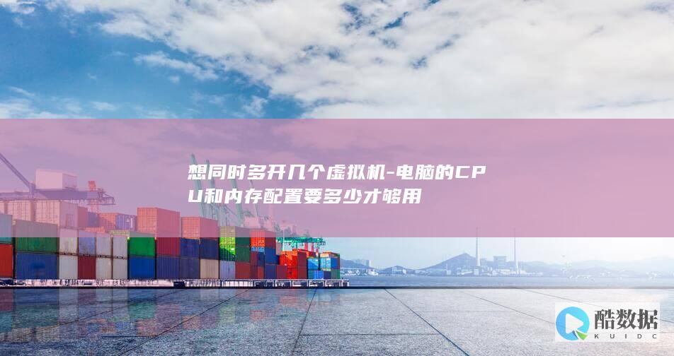 想同时多开几个虚拟机-电脑的CPU和内存配置要多少才够用