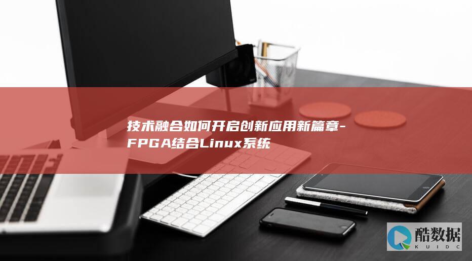 技术融合如何开启创新应用新篇章-FPGA结合Linux系统