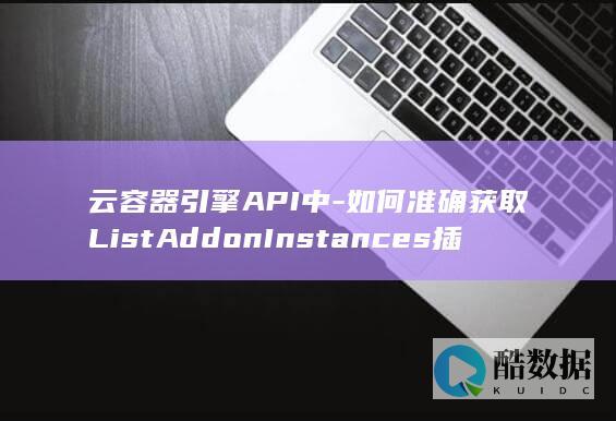 云容器引擎API中-如何准确获取ListAddonInstances插件管理下的AddonInstance列表