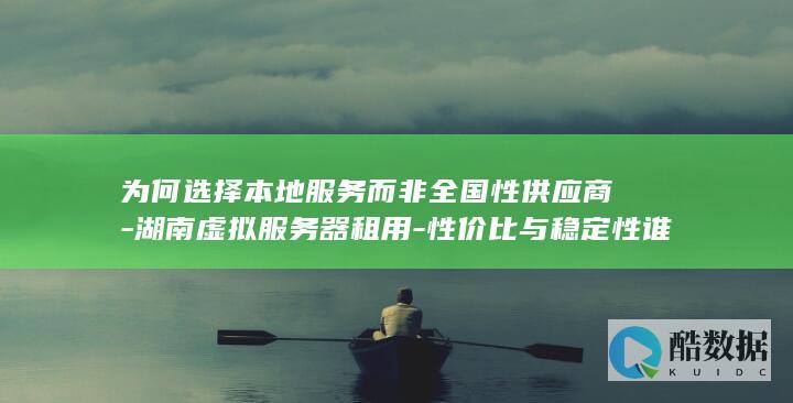 为何选择本地服务而非全国性供应商-湖南虚拟服务器租用-性价比与稳定性谁更胜一筹