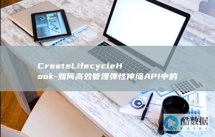 CreateLifecycleHook-如何高效管理弹性伸缩API中的生命周期挂钩