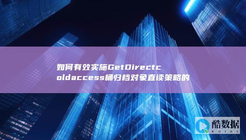 如何有效实施GetDirectcoldaccess桶归档对象直读策略的高级配置-对象存储API中
