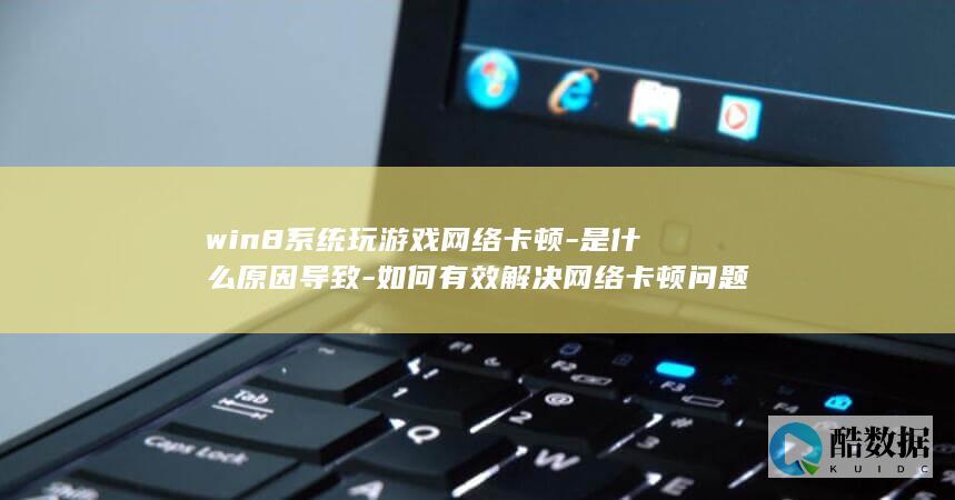 win8系统玩游戏网络卡顿-是什么原因导致-如何有效解决网络卡顿问题