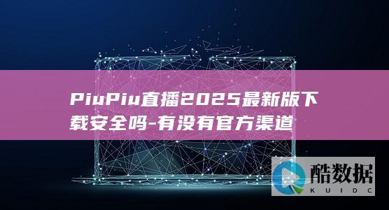 PiuPiu直播2025最新版下载安全吗-有没有官方渠道