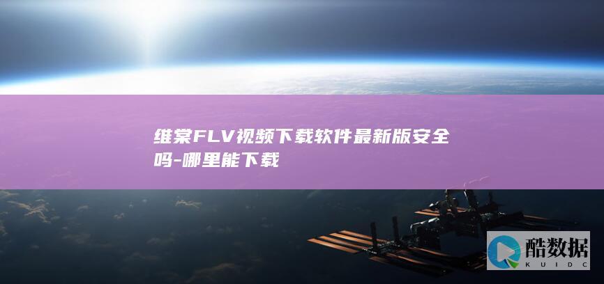 维棠FLV视频下载软件最新版安全吗-哪里能下载