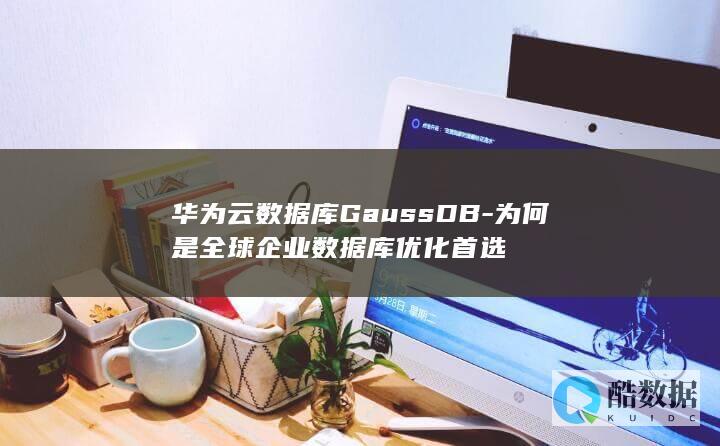 华为云数据库GaussDB-为何是全球企业数据库优化首选