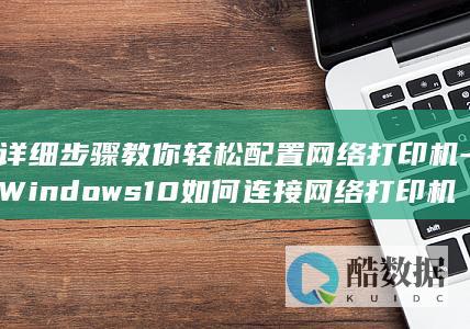 详细步骤教你轻松配置网络打印机-Windows10如何连接网络打印机