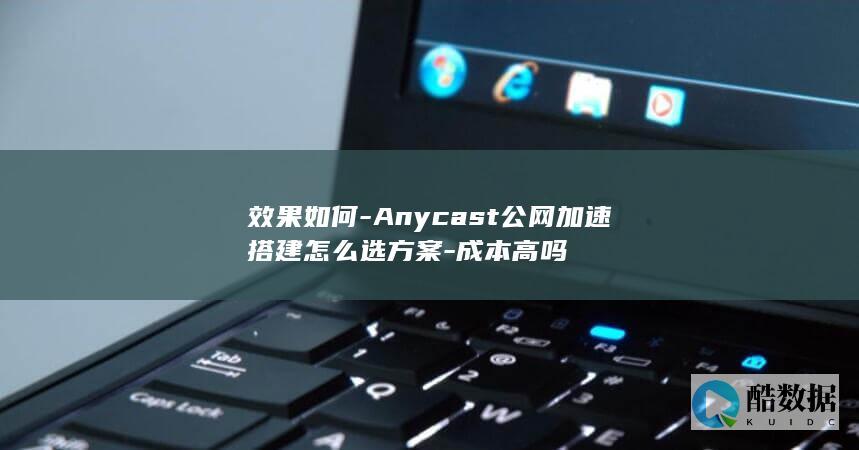 效果如何-Anycast公网加速搭建怎么选方案-成本高吗