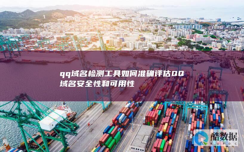 qq域名检测工具如何准确评估QQ域名安全性和可用性
