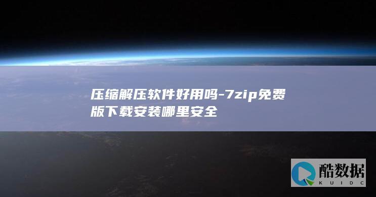 压缩解压软件好用吗-7zip免费版下载安装哪里安全