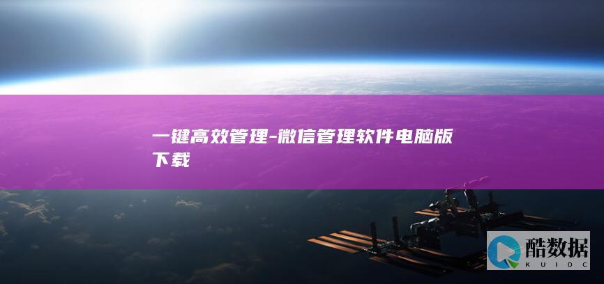 一键高效管理-微信管理软件电脑版下载