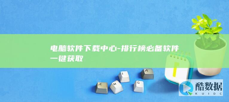 电脑软件下载中心-排行榜必备软件一键获取