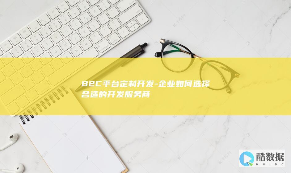 B2C平台定制开发-企业如何选择合适的开发服务商