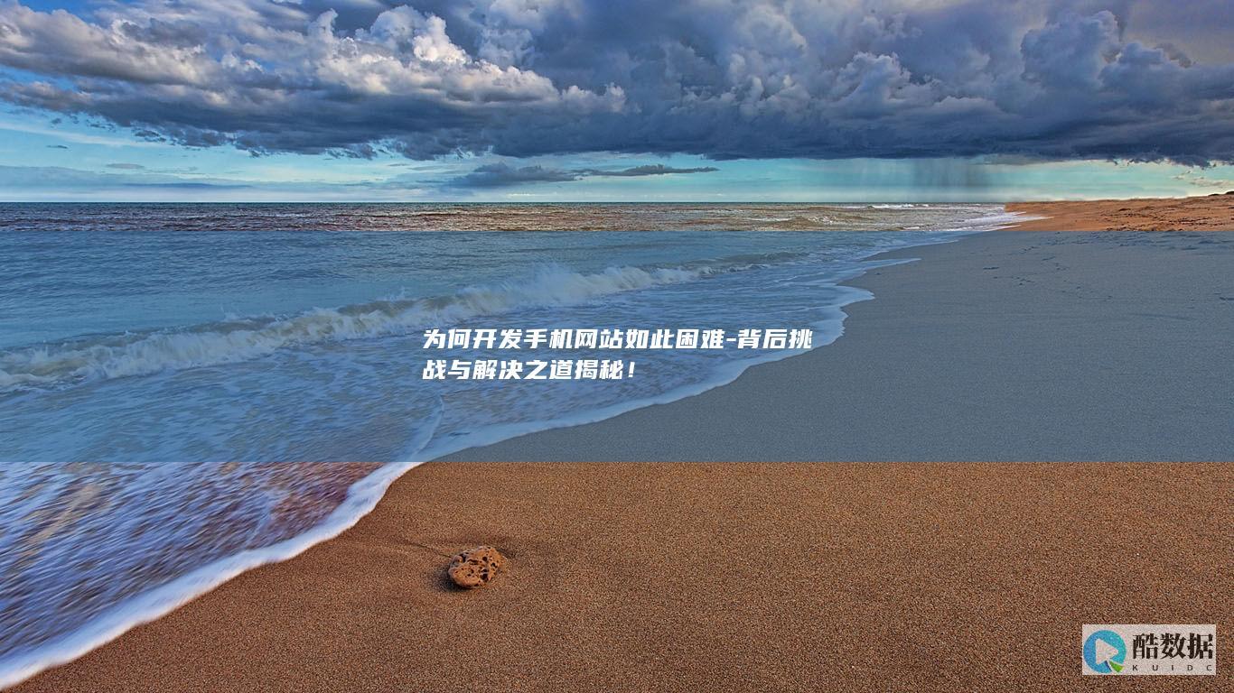 为何开发手机网站如此困难-背后挑战与解决之道揭秘！