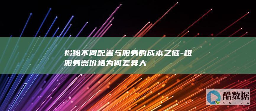 揭秘不同配置与服务的成本之谜-租服务器价格为何差异大