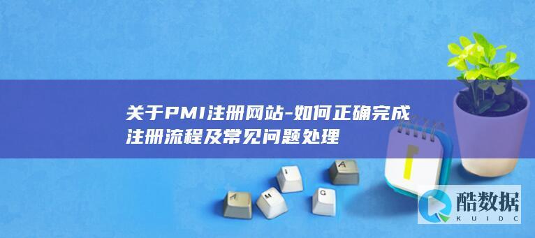 关于PMI注册网站-如何正确完成注册流程及常见问题处理