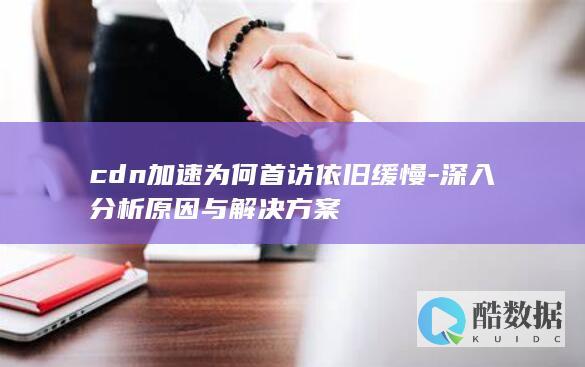 cdn加速为何首访依旧缓慢-深入分析原因与解决方案