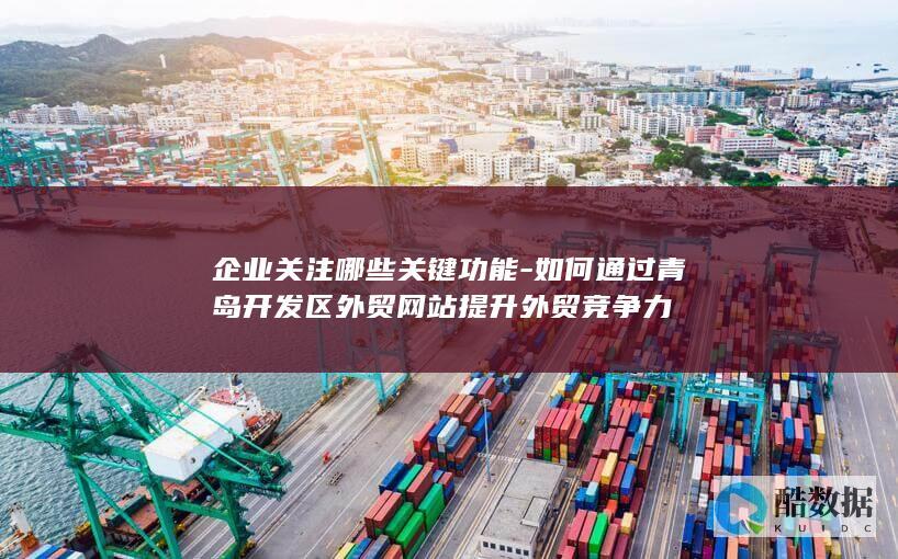 企业关注哪些关键功能-如何通过青岛开发区外贸网站提升外贸竞争力