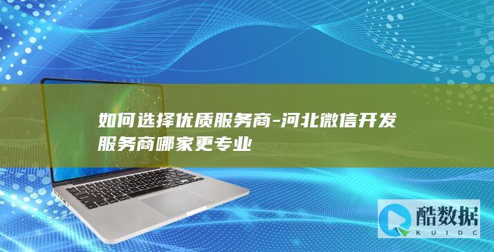 如何选择优质服务商-河北微信开发服务商哪家更专业