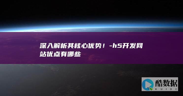 深入解析其核心优势!-h5开发网站优点有哪些