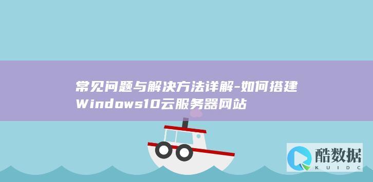 常见问题与解决方法详解-如何搭建Windows10云服务器网站