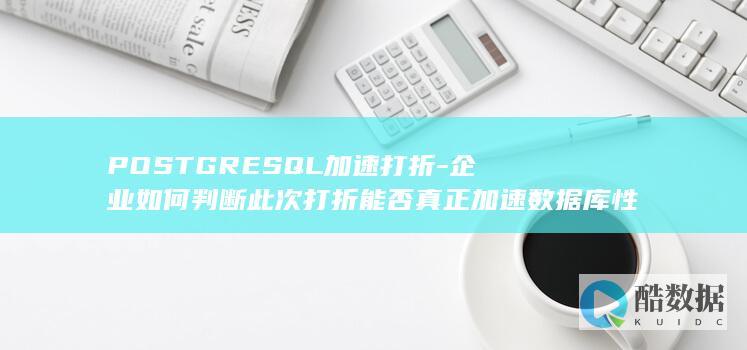 POSTGRESQL加速打折-企业如何判断此次打折能否真正加速数据库性能