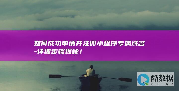 如何成功申请并注册小程序专属域名-详细步骤揭秘!