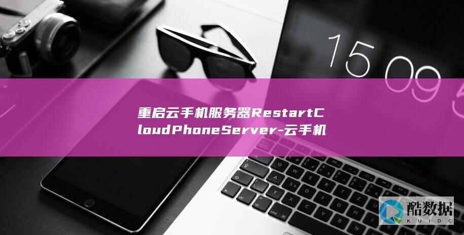 重启云手机服务器RestartCloudPhoneServer-云手机API管理中存在哪些疑问