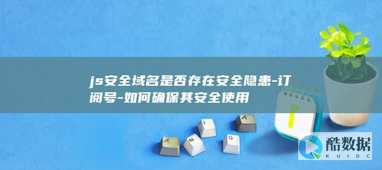 js安全域名是否存在安全隐患-订阅号-如何确保其安全使用