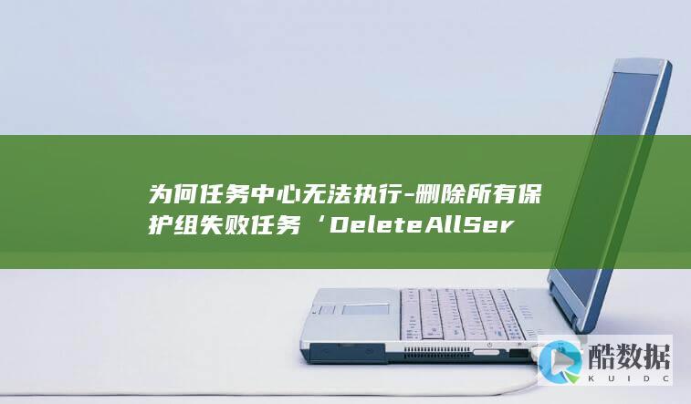 为何任务中心无法执行-删除所有保护组失败任务‘DeleteAllServerGroupFailureJobs-存储容灾服务API中