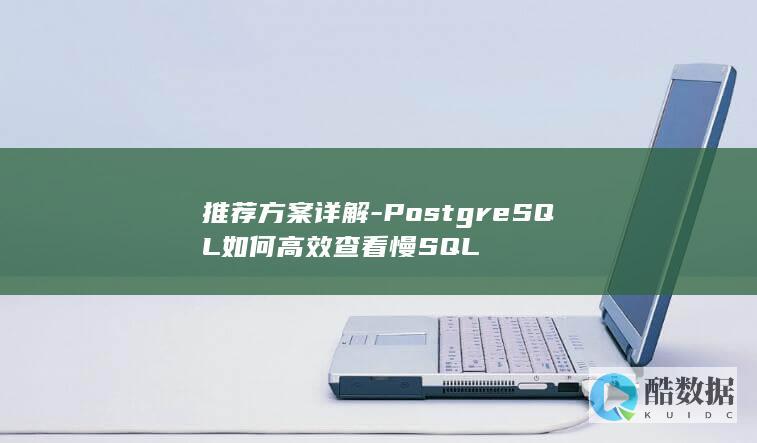 推荐方案详解-PostgreSQL如何高效查看慢SQL