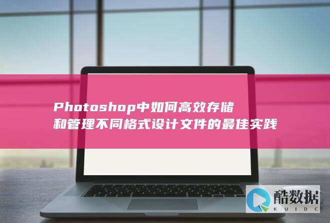 Photoshop中如何高效存储和管理不同设计的最佳实践