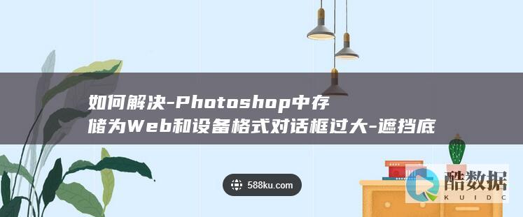 如何解决-Photoshop中存储为Web和设备格式对话框过大-遮挡底栏