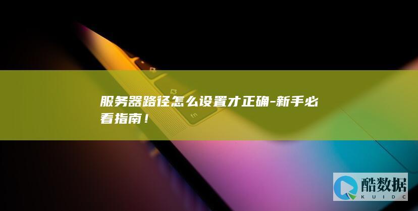 服务器路径怎么设置才正确-新手必看指南!