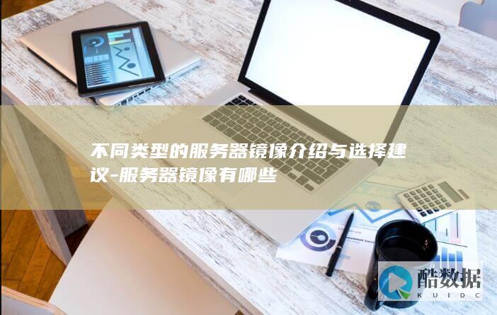 不同类型的服务器镜像介绍与选择建议-服务器镜像有哪些