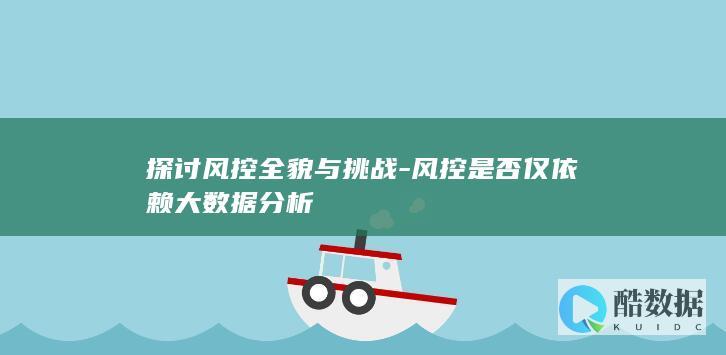 探讨风控全貌与挑战-风控是否仅依赖大数据分析
