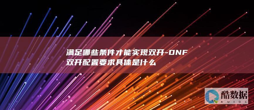 满足哪些条件才能实现双开-DNF双开配置要求具体是什么