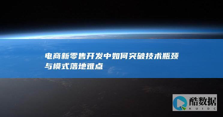 电商新零售开发中如何突破技术瓶颈与模式落地难点